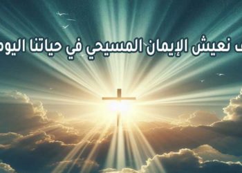 كيف نعيش الإيمان المسيحي في حياتنا اليومية؟